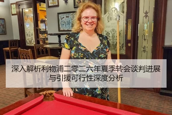 深入解析利物浦二零二六年夏季转会谈判进展与引援可行性深度分析
