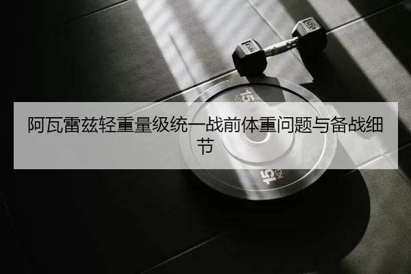 阿瓦雷兹轻重量级统一战前体重问题与备战细节