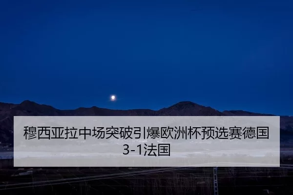穆西亚拉中场突破引爆欧洲杯预选赛德国3-1法国
