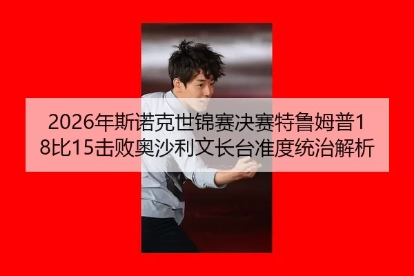 2026年斯诺克世锦赛决赛特鲁姆普18比15击败奥沙利文长台准度统治解析
